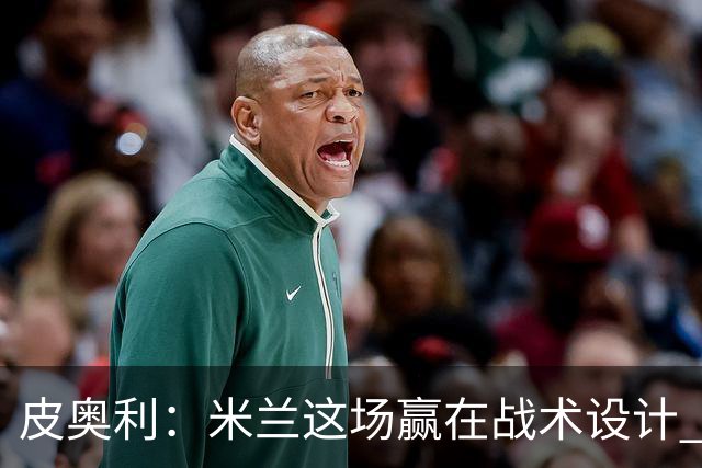 皮奥利：米兰这场赢在战术设计 我们统治比赛70分钟